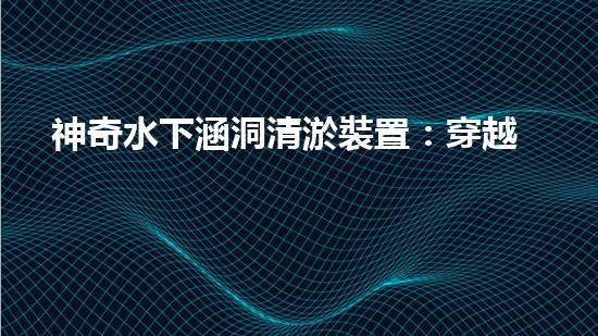神奇水下涵洞清淤裝置：穿越深海，解密地底奧秘！